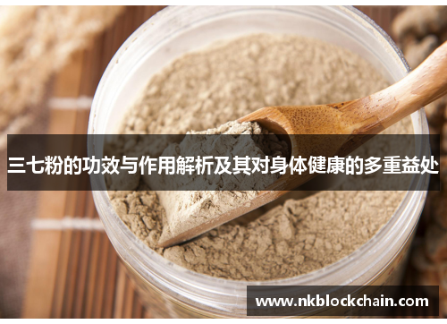 三七粉的功效与作用解析及其对身体健康的多重益处