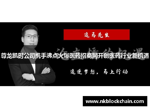 尊龙凯时公司携手沸点火爆医药招商网开创医药行业新机遇
