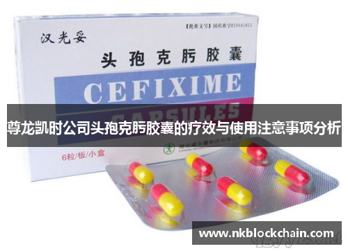 尊龙凯时公司头孢克肟胶囊的疗效与使用注意事项分析